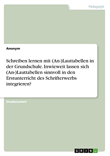 Schreiben lernen mit (An-)Lauttabellen in der Grundschule. Inwieweit lassen sich (An-)Lauttabellen sinnvoll in den Erstunterricht des Schrifterwerbs integrieren?
