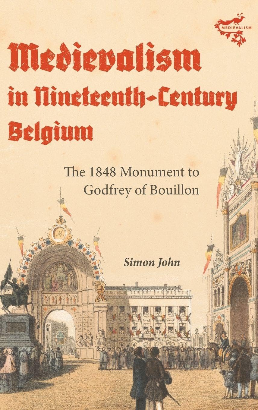 Medievalism in Nineteenth-Century Belgium: The 1848 Monument to Godfrey of Bouillon (Medievalism, 24)
