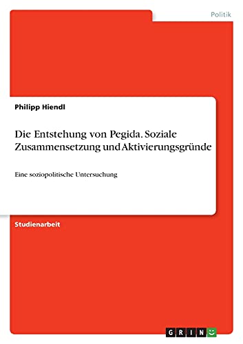 Die Entstehung von Pegida. Soziale Zusammensetzung und Aktivierungsgründe: Eine soziopolitische Untersuchung