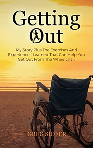 Getting Out: My Story Plus The Exercises And Experience I Learned That Can Help You Get Out From The Wheelchair