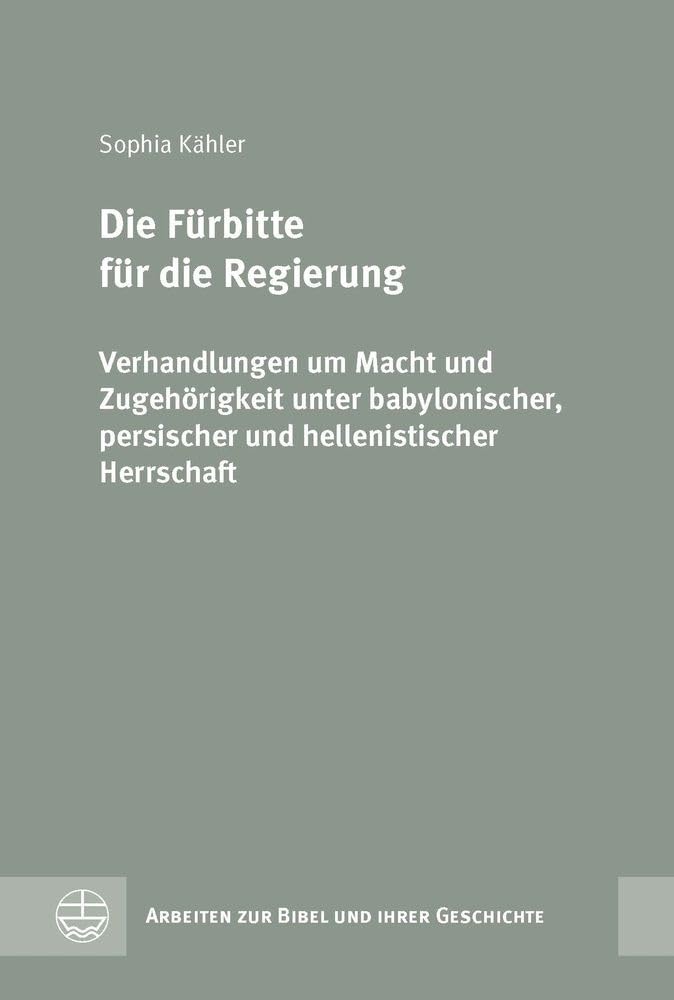Die Fürbitte für die Regierung: Verhandlungen um Macht und Zugehörigkeit unter babylonischer, persischer und hellenistischer Herrschaft (Arbeiten zur Bibel und ihrer Geschichte (ABG))