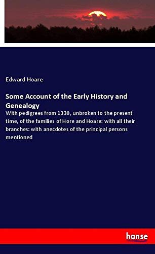 Some Account of the Early History and Genealogy: With pedigrees from 1330, unbroken to the present time, of the families of Hore and Hoare: with all ... anecdotes of the principal persons mentioned