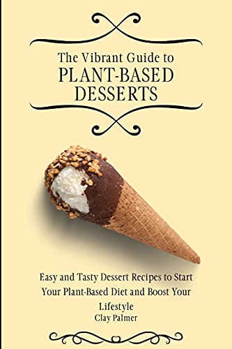 The Vibrant Guide to Plant- Based Desserts: Easy and Tasty Dessert Recipes to Start Your Plant- Based Diet and Boost Your Lifestyle