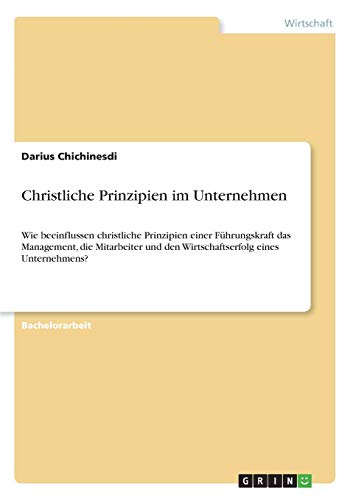 Christliche Prinzipien im Unternehmen: Wie beeinflussen christliche Prinzipien einer Führungskraft das Management, die Mitarbeiter und den Wirtschaftserfolg eines Unternehmens?