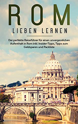 Rom lieben lernen: Der perfekte Reiseführer für einen unvergesslichen Aufenthalt in Rom inkl. Insider-Tipps, Tipps zum Geldsparen und Packliste
