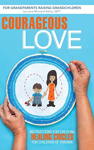 Courageous Love: Instructions for Creating Healing Circles for Children of Trauma for Grandparents Raising Grandchildren