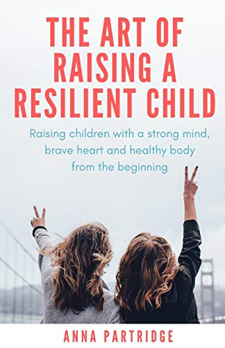 The Art of Raising a Resilient Child: Raising children with a strong mind, brave heart and healthy body from the beginning