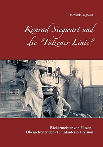 Konrad Siegwart und die Fützener Linie: Biographie des Bäckermeisters von Fützen und Obergefreiten der 715. Infanterie-Division