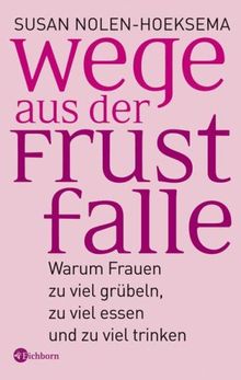 Wege aus der Frustfalle: Warum Frauen zu viel grübeln, zu viel essen und zu viel trinken