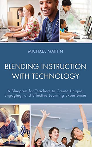 Blending Instruction with Technology: A Blueprint for Teachers to Create Unique, Engaging, and Effective Learning Experiences
