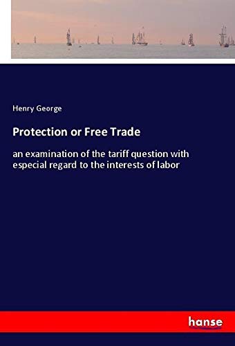Protection or Free Trade: an examination of the tariff question with especial regard to the interests of labor