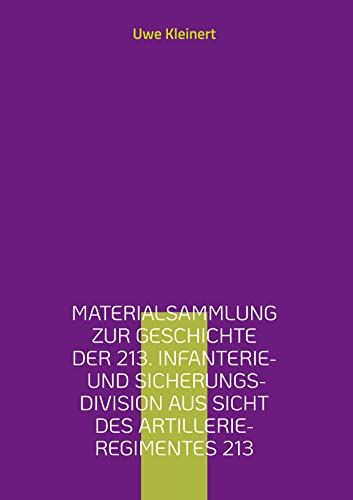 Materialsammlung zur Geschichte der 213. Infanterie- und Sicherungs-Division aus Sicht des Artillerie-Regimentes 213 (Organisationsgeschichte der deutschen Heeresartillerie im II. Weltkrieg)