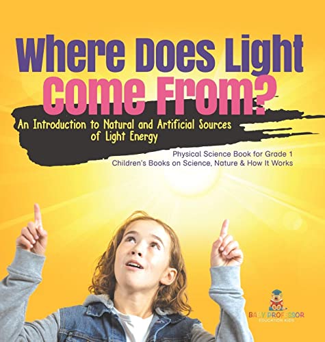 Where Does Light Come From?: An Introduction to Natural and Artificial Sources of Light Energy Physical Science Book for Grade 1 Children's Books on Science, Nature & How It Works