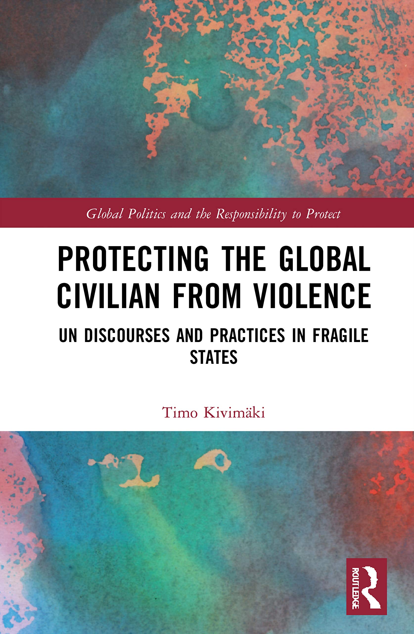 Protecting the Global Civilian from Violence: UN Discourses and Practices in Fragile States (Global Politics and the Responsibility to Protect)