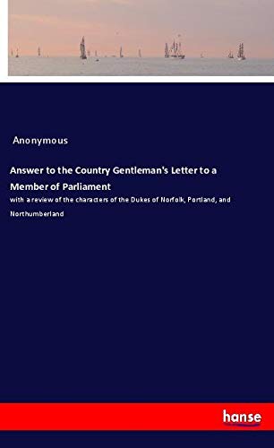 Answer to the Country Gentleman's Letter to a Member of Parliament: with a review of the characters of the Dukes of Norfolk, Portland, and Northumberland