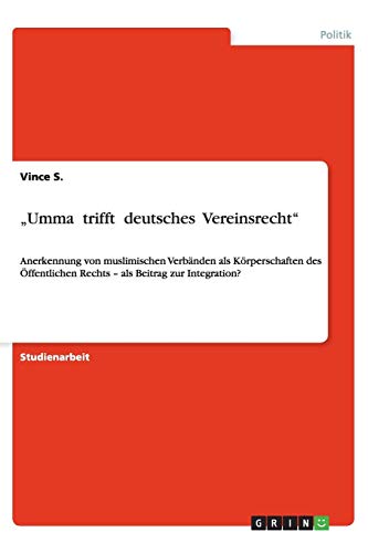 ¿Umma trifft deutsches Vereinsrecht¿: Anerkennung von muslimischen Verbänden als Körperschaften des Öffentlichen Rechts ¿ als Beitrag zur Integration?