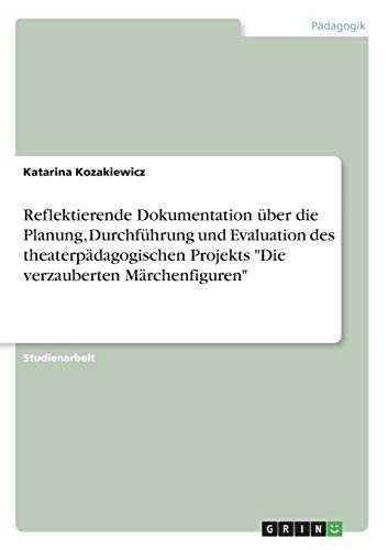 Reflektierende Dokumentation über die Planung, Durchführung und Evaluation des theaterpädagogischen Projekts Die verzauberten Märchenfiguren
