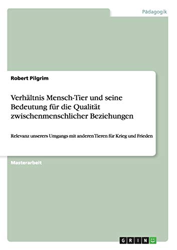 Verhältnis Mensch-Tier und seine Bedeutung für die Qualität zwischenmenschlicher Beziehungen: Relevanz unserers Umgangs mit anderen Tieren für Krieg und Frieden