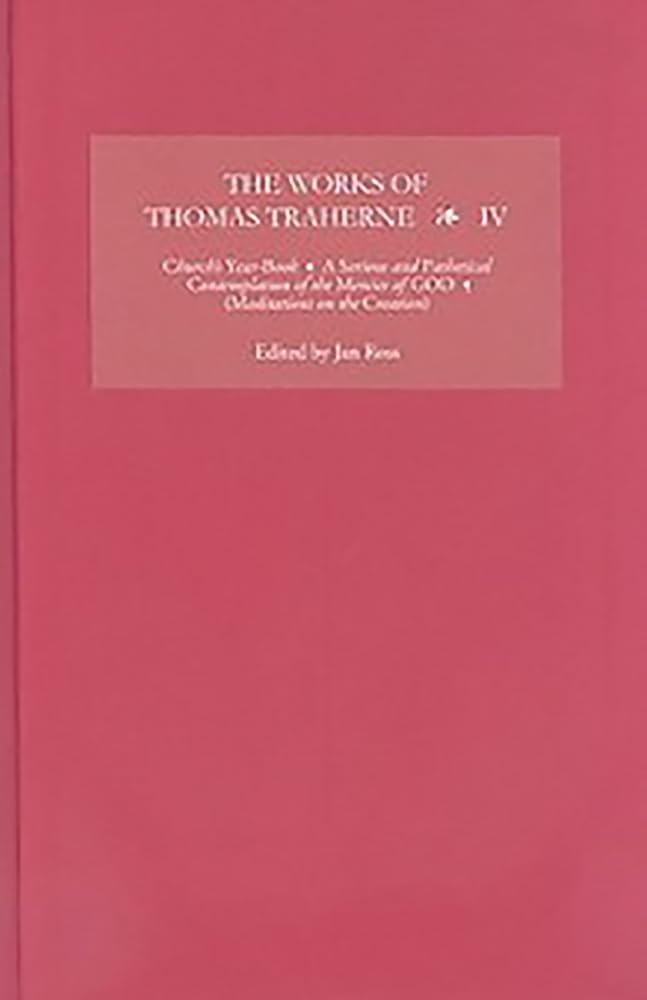The Works of Thomas Traherne IV: Church's Year-Book, A Serious and Pathetical Contemplation of the Mercies of GOD, [Meditations on the Six Days of ... (The Works of Thomas Traherne, 4, Band 4)