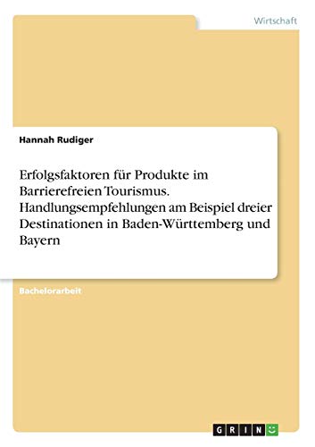Erfolgsfaktoren für Produkte im Barrierefreien Tourismus. Handlungsempfehlungen am Beispiel dreier Destinationen in Baden-Württemberg und Bayern