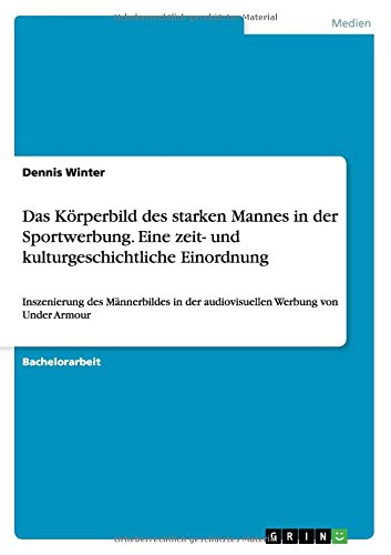 Das Körperbild des starken Mannes in der Sportwerbung. Eine zeit- und kulturgeschichtliche Einordnung: Inszenierung des Männerbildes in der audiovisuellen Werbung von Under Armour
