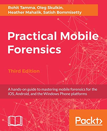 Rohit Tamma Practical Mobile Forensics - Third Edition, A Hands-on Guide To Mastering Mobile Forensics For The Ios, Android, And The Windows Phone Platforms
