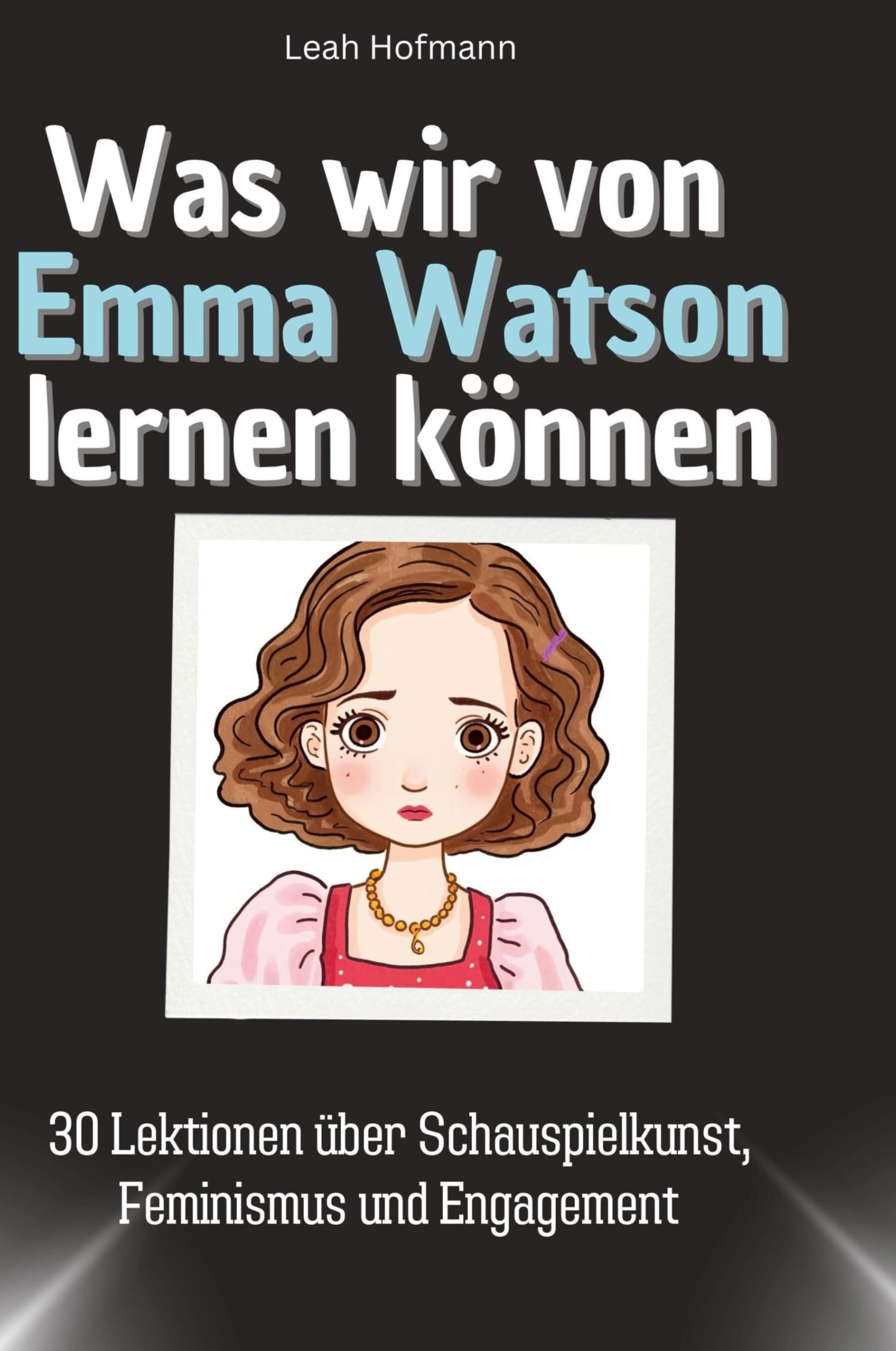 Was wir von Emma Watson lernen können: 30 Lektionen über Schauspielkunst, Feminismus und Engagement