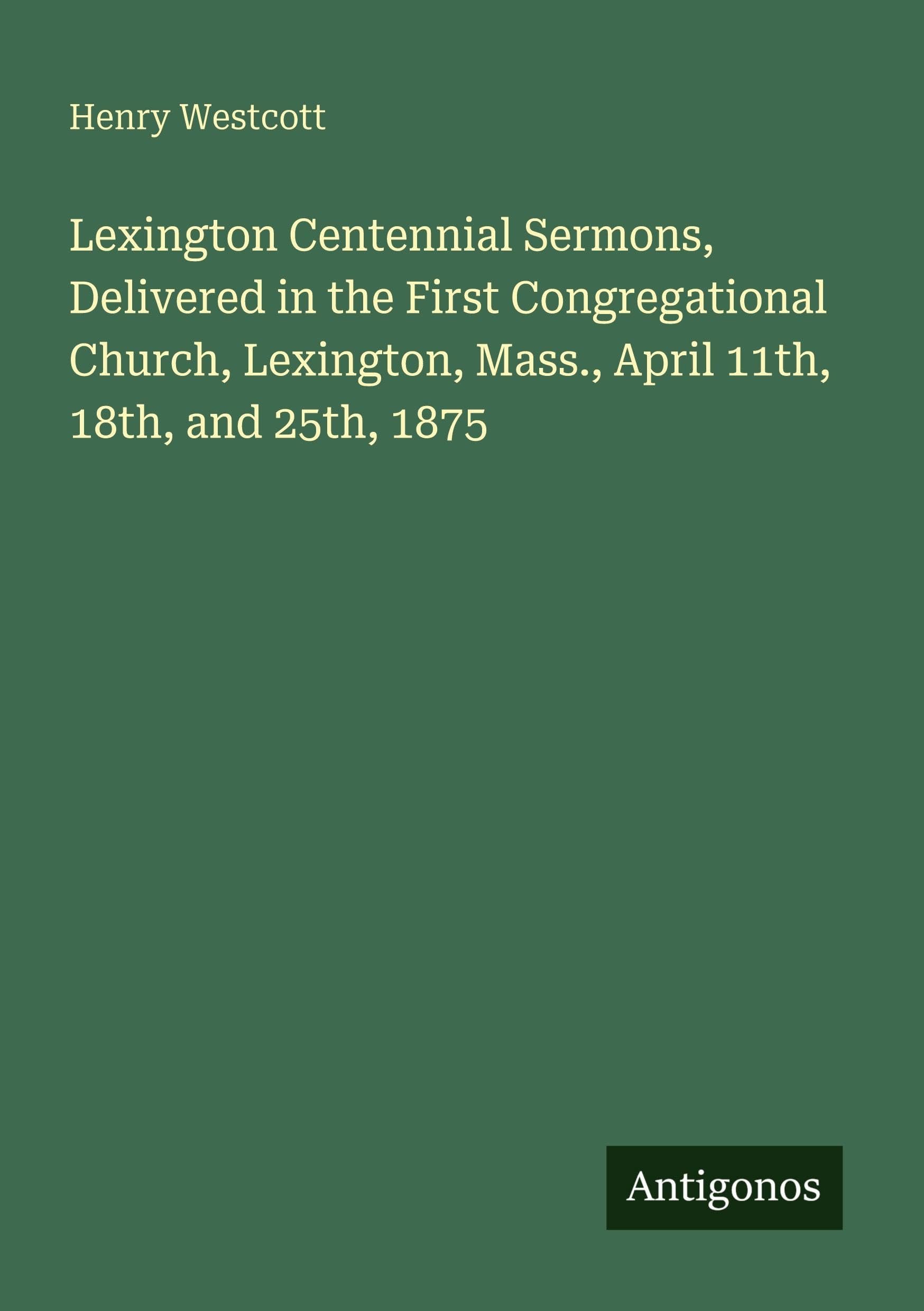 Lexington Centennial Sermons, Delivered in the First Congregational Church, Lexington, Mass., April 11th, 18th, and 25th, 1875