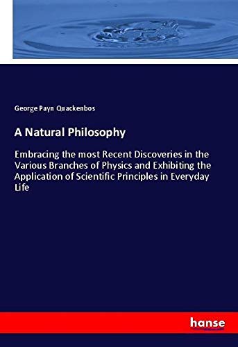 A Natural Philosophy: Embracing the most Recent Discoveries in the Various Branches of Physics and Exhibiting the Application of Scientific Principles in Everyday Life