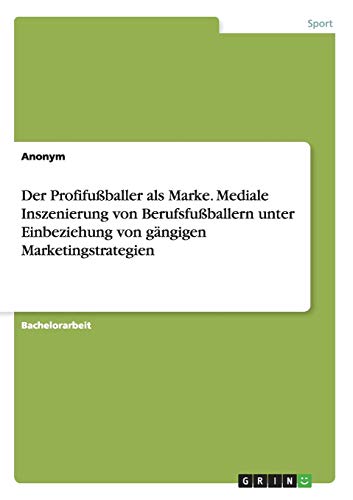 Der Profifußballer als Marke. Mediale Inszenierung von Berufsfußballern unter Einbeziehung von gängigen Marketingstrategien