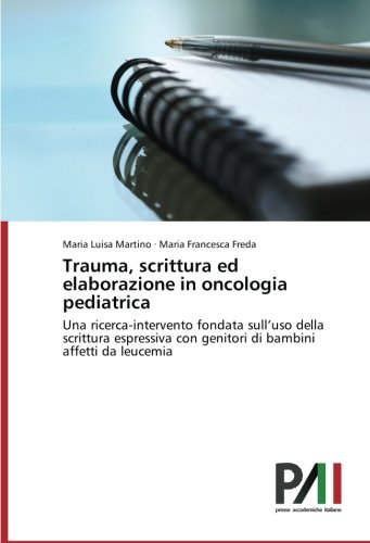 Trauma, scrittura ed elaborazione in oncologia pediatrica: Una ricerca-intervento fondata sull’uso della scrittura espressiva con genitori di bambini affetti da leucemia
