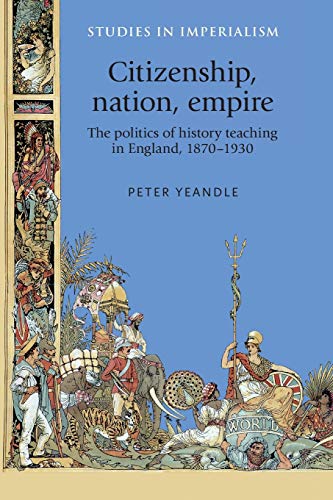Citizenship, nation, empire: The politics of history teaching in England 1870-1930 (Studies in Imperialism)
