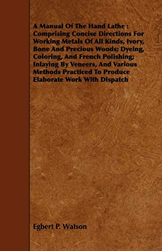 A Manual Of The Hand Lathe: Comprising Concise Directions For Working Metals Of All Kinds, Ivory, Bone And Precious Woods; Dyeing, Coloring, And ... To Produce Elaborate Work With Dispatch