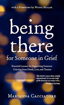 Being There for Someone in Grief - Essential Lessons for Supporting Someone Grieving from Death, Loss and Trauma