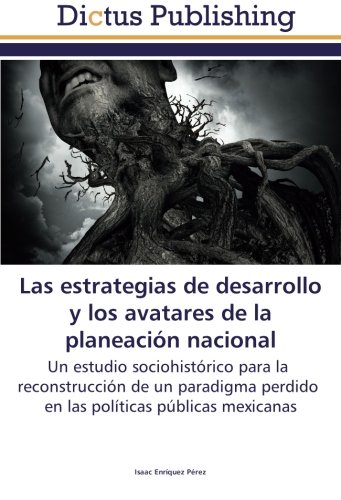 Las estrategias de desarrollo y los avatares de la planeación nacional: Un estudio sociohistórico para la reconstrucción de un paradigma perdido en las políticas públicas mexicanas