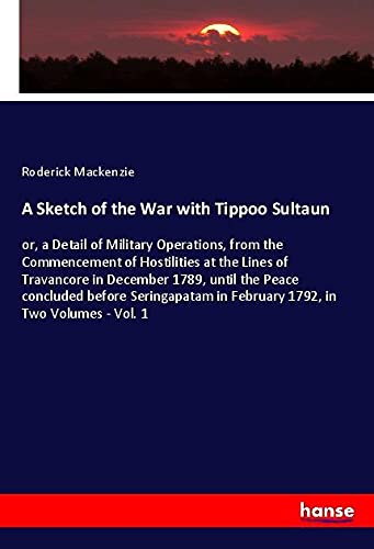 A Sketch of the War with Tippoo Sultaun: or, a Detail of Military Operations, from the Commencement of Hostilities at the Lines of Travancore in ... in February 1792, in Two Volumes - Vol. 1