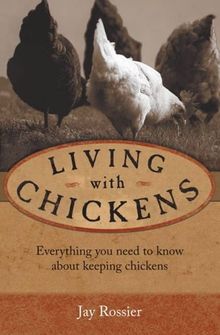 Living with Chickens: Everything You Need to Know to Raise Your Own Backyard Flock
