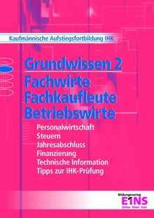 Grundwissen 2. Fachwirte, Fachkaufleute, Betriebswirte: Personalwirtschaft. Steuern. Jahresabschluss. Finanzierung. Technische Information. Tipps zur IHK-Prüfung