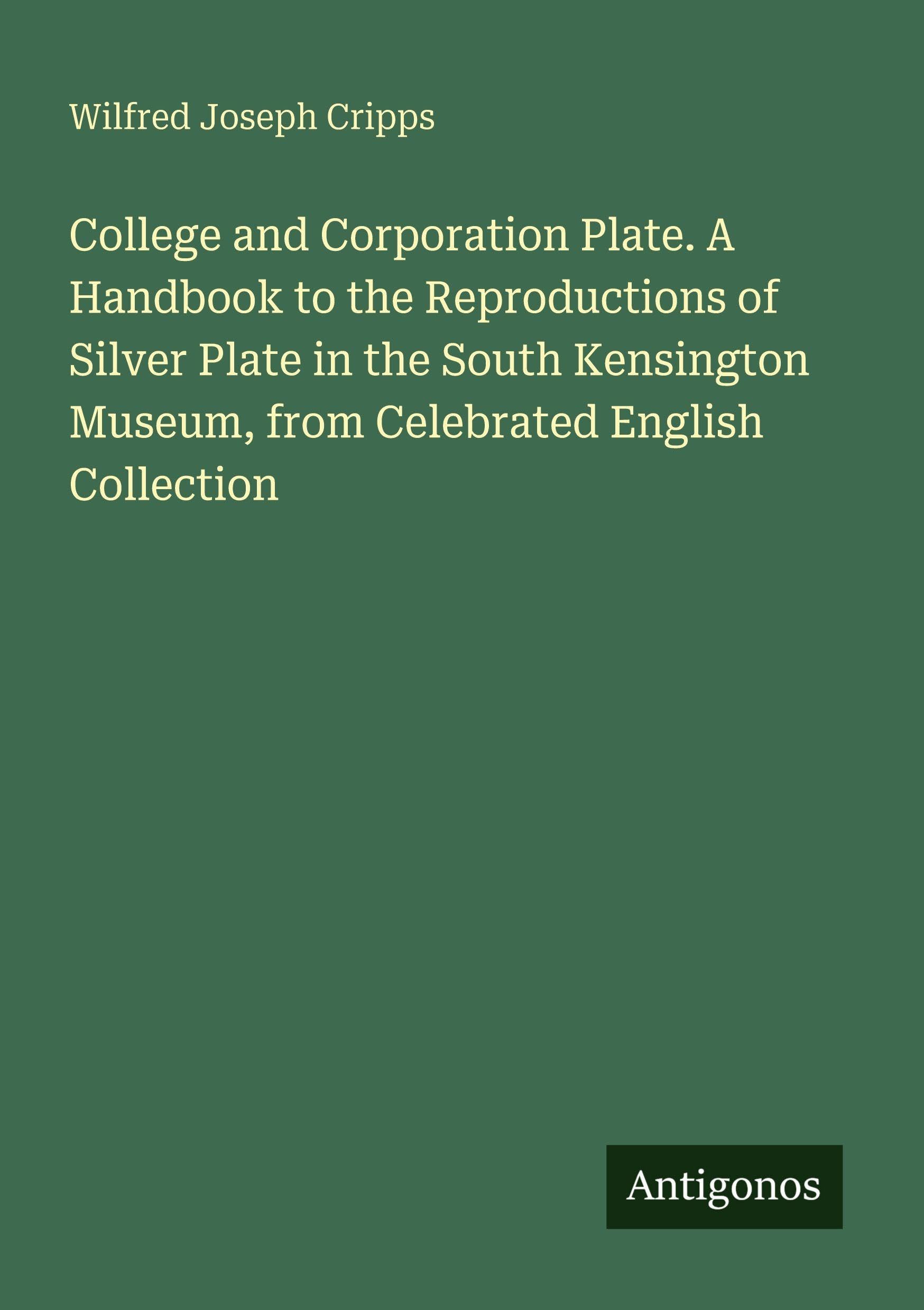 College and Corporation Plate. A Handbook to the Reproductions of Silver Plate in the South Kensington Museum, from Celebrated English Collection