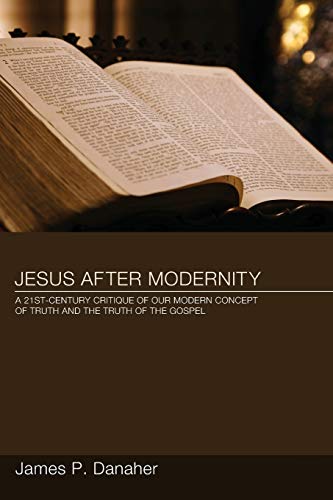 Jesus After Modernity: A 21st-Century Critique of Our Modern Concept of Truth and the Truth of the Gospel: a Twenty-first-century Critique of Our Modern Concept of Truth and the Truth of the Gospel