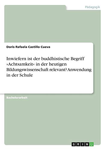 Inwiefern ist der buddhistische Begriff »Achtsamkeit« in der heutigen Bildungswissenschaft relevant? Anwendung in der Schule