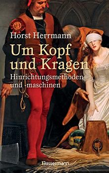 Um Kopf und Kragen: Hinrichtungsmethoden und -maschinen. Mit vielen historisch belegten Fällen