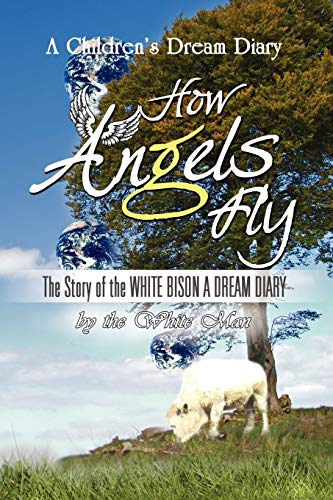 How ANGELS Fly: The Story of the WHITE BISON A DREAM DIARY