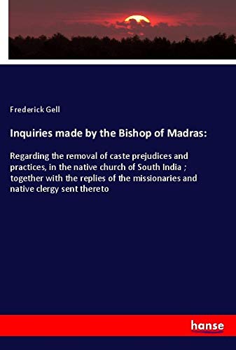 Inquiries made by the Bishop of Madras:: Regarding the removal of caste prejudices and practices, in the native church of South India ; together with ... missionaries and native clergy sent thereto