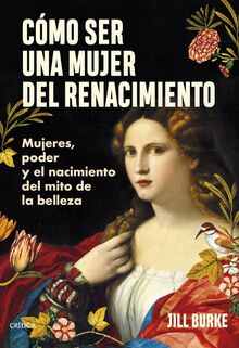 Cómo ser una mujer del Renacimiento: Mujeres, poder y el nacimiento del mito de la belleza (Tiempo de Historia)