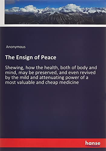 The Ensign of Peace: Shewing, how the health, both of body and mind, may be preserved, and even revived by the mild and attenuating power of a most valuable and cheap medicine