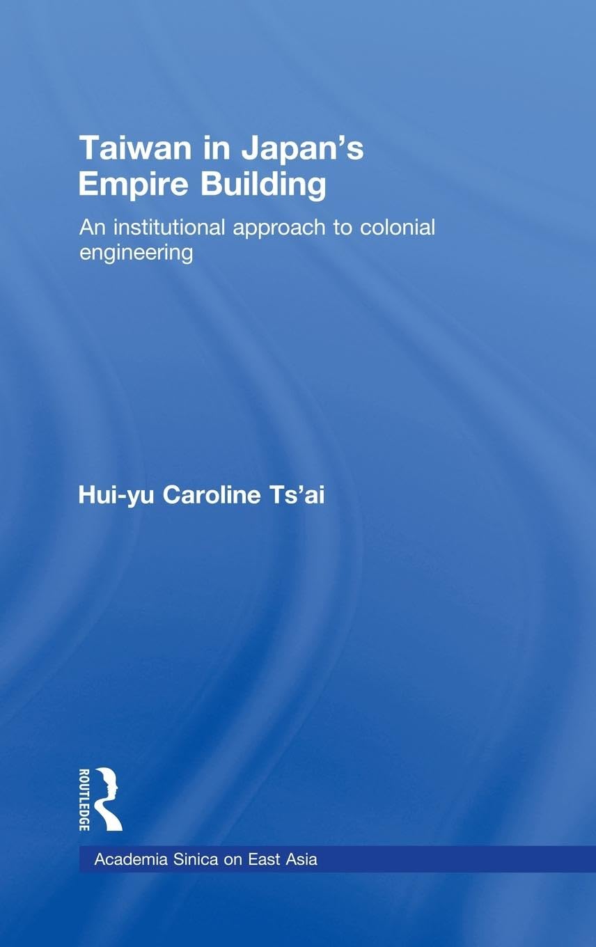Taiwan in Japan's Empire-Building: An Institutional Approach to Colonial Engineering (Academia Sinica on East Asia)