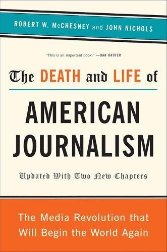 The Death and Life of American Journalism: The Media Revolution That Will Begin the World Again
