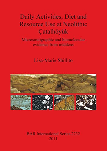 Daily Activities, Diet and Resource Use at Neolithic Çatalhöyük: Microstratigraphic and biomolecular evidence from middens (BAR International)