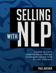 Selling with NLP: A Down to Earth Examination of How NLP Techniques Can Aid Your Selling...Ethically